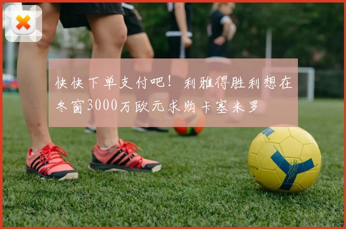 快快下单支付吧！利雅得胜利想在冬窗3000万欧元求购卡塞米罗