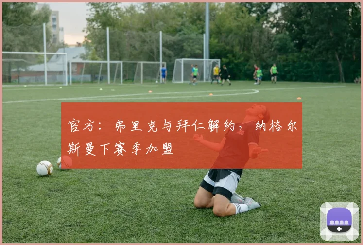 官方：弗里克与拜仁解约，纳格尔斯曼下赛季加盟