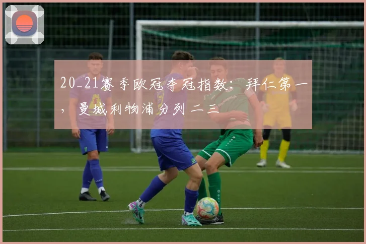 20_21赛季欧冠夺冠指数：拜仁第一，曼城利物浦分列二三
