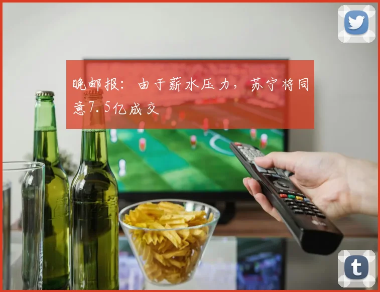 晚邮报：由于薪水压力，苏宁将同意7.5亿成交