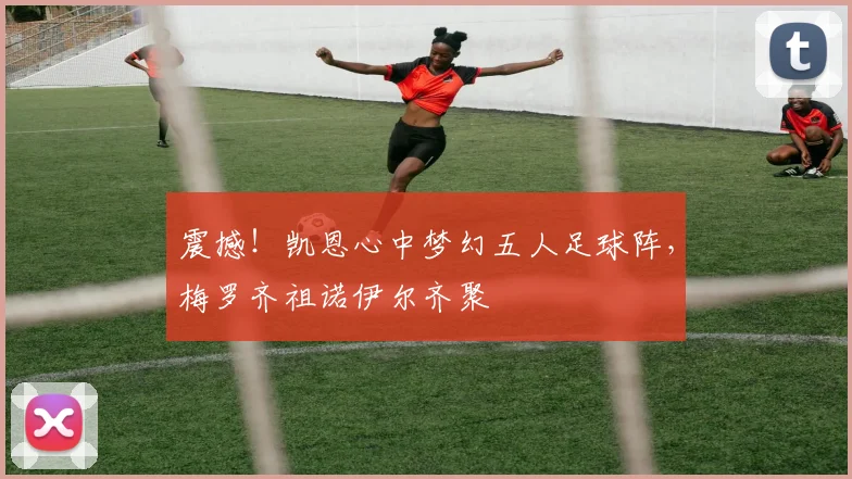 震撼！凯恩心中梦幻五人足球阵，梅罗齐祖诺伊尔齐聚