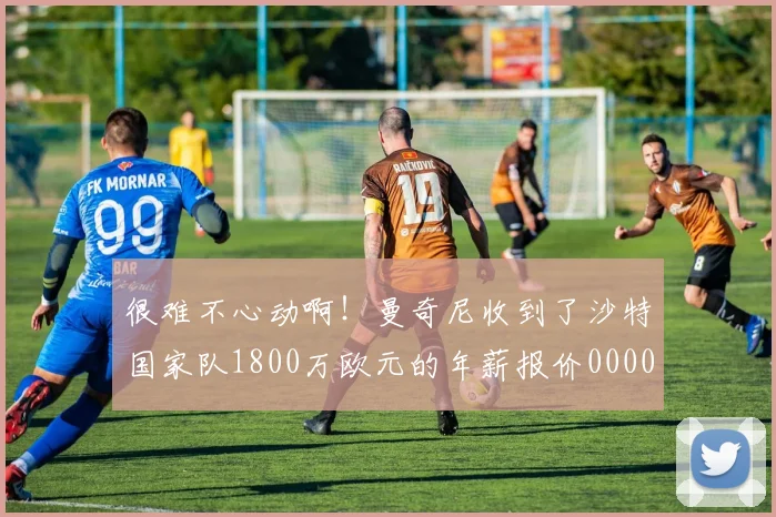 很难不心动啊！曼奇尼收到了沙特国家队1800万欧元的年薪报价0000644