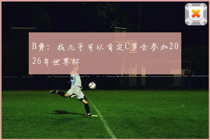 B费：我几乎可以肯定C罗会参加2026年世界杯