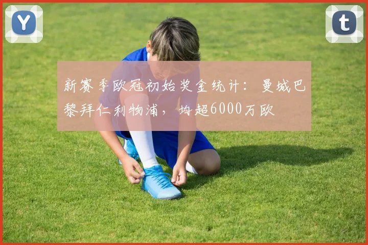 新赛季欧冠初始奖金统计：曼城巴黎拜仁利物浦，均超6000万欧