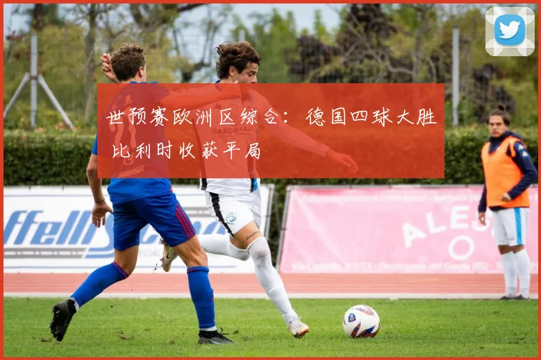 世预赛欧洲区综合：德国四球大胜 比利时收获平局