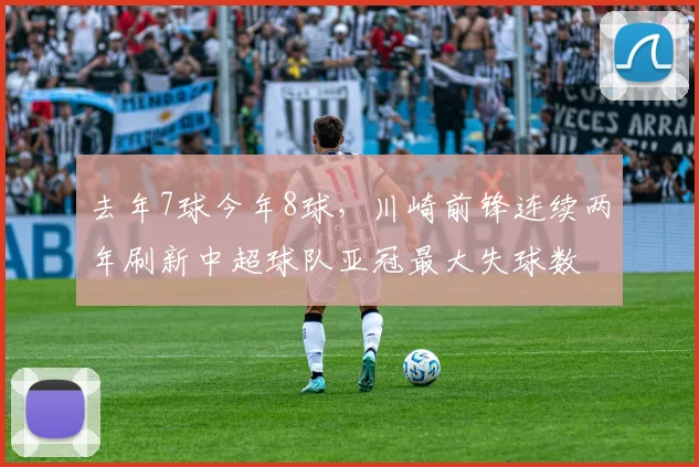 去年7球今年8球，川崎前锋连续两年刷新中超球队亚冠最大失球数