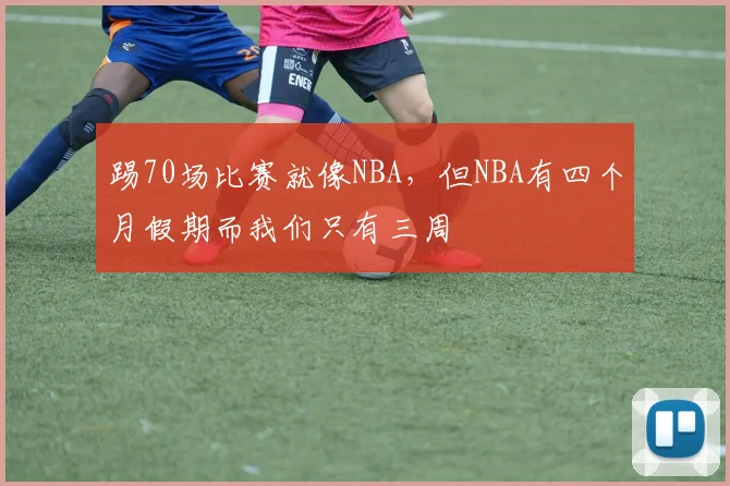 踢70场比赛就像NBA，但NBA有四个月假期而我们只有三周