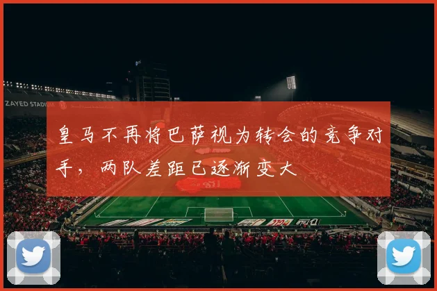 皇马不再将巴萨视为转会的竞争对手，两队差距已逐渐变大