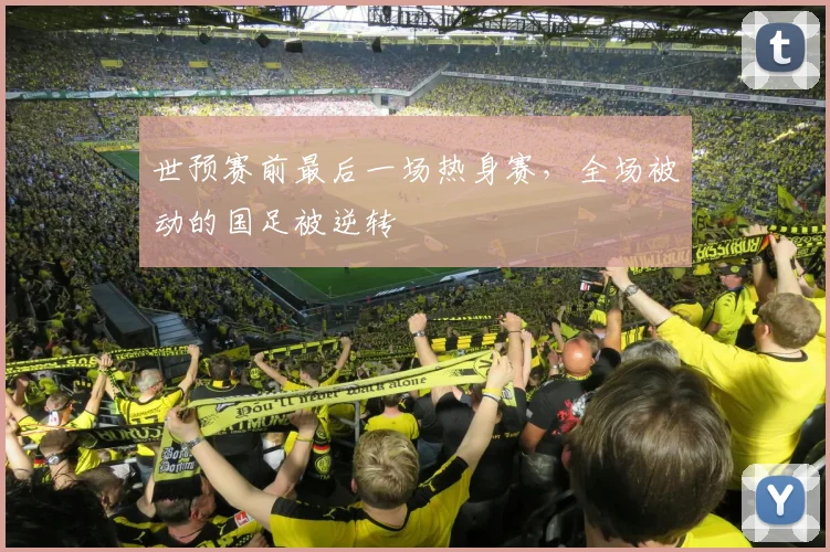 世预赛前最后一场热身赛，全场被动的国足被逆转