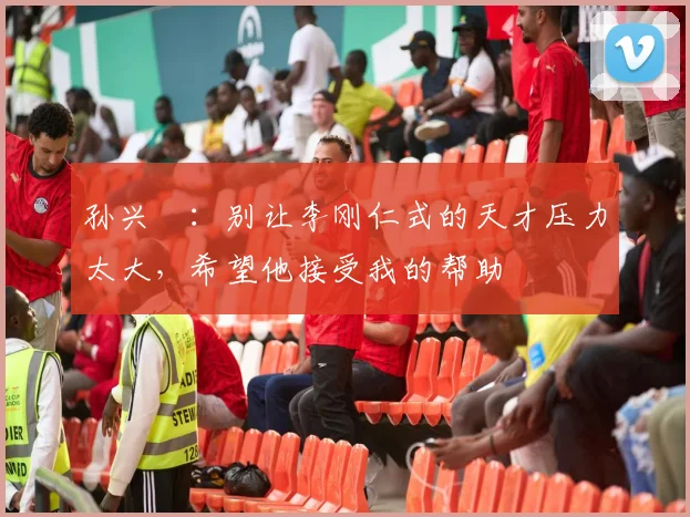 孙兴慜：别让李刚仁式的天才压力太大，希望他接受我的帮助