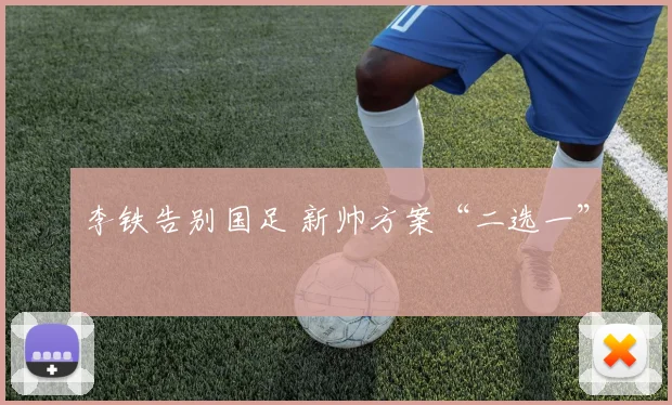 李铁告别国足 新帅方案“二选一”
