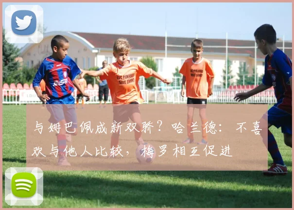 与姆巴佩成新双骄？哈兰德：不喜欢与他人比较，梅罗相互促进
