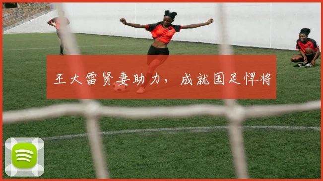 王大雷贤妻助力，成就国足悍将