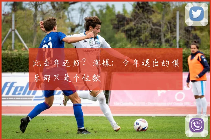 比去年还好？津媒：今年退出的俱乐部只是个位数