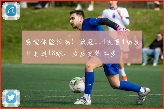 感官体验拉满！欧冠1_4决赛4场共计打进18球，为历史第二多
