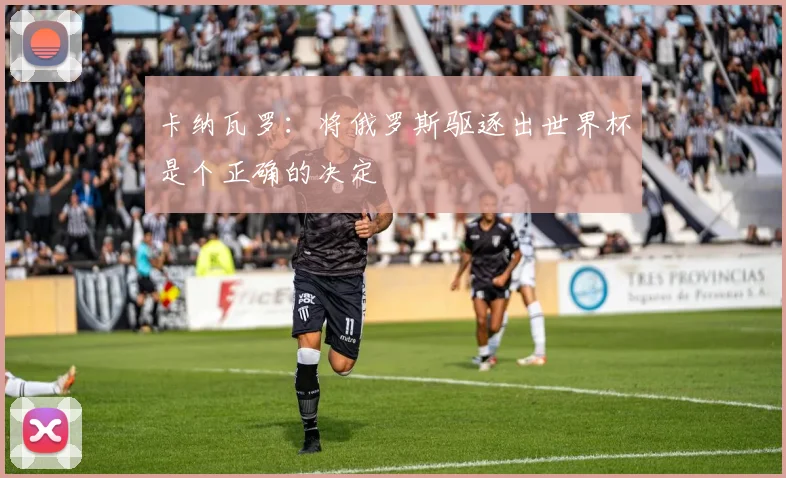卡纳瓦罗：将俄罗斯驱逐出世界杯是个正确的决定