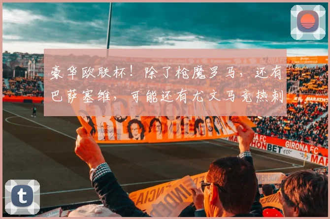 豪华欧联杯！除了枪魔罗马，还有巴萨塞维，可能还有尤文马竞热刺