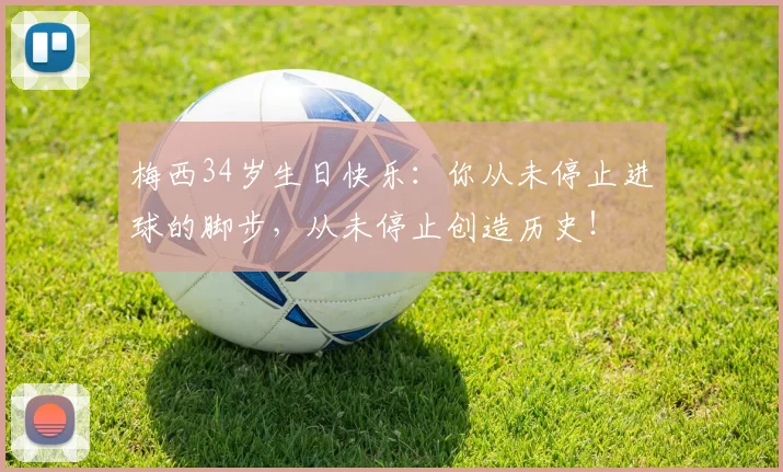 梅西34岁生日快乐：你从未停止进球的脚步，从未停止创造历史！