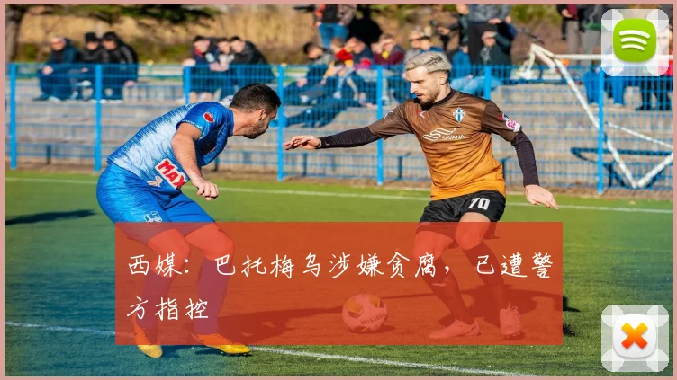 西媒：巴托梅乌涉嫌贪腐，已遭警方指控