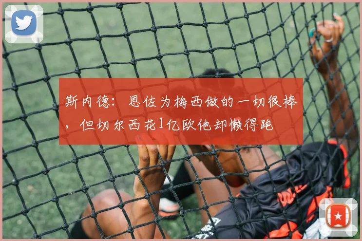 斯内德：恩佐为梅西做的一切很棒，但切尔西花1亿欧他却懒得跑