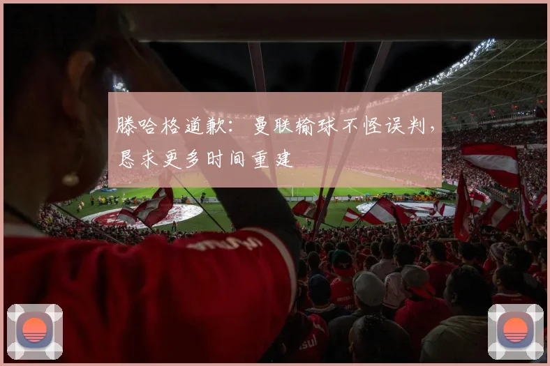 滕哈格道歉：曼联输球不怪误判，恳求更多时间重建