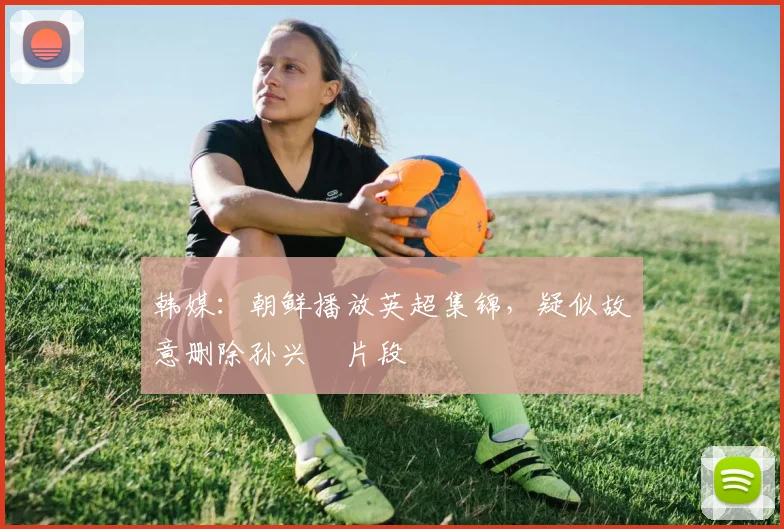 韩媒：朝鲜播放英超集锦，疑似故意删除孙兴慜片段