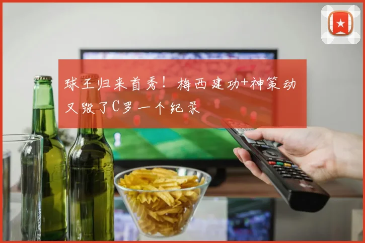 球王归来首秀！梅西建功+神策动 又毁了C罗一个纪录