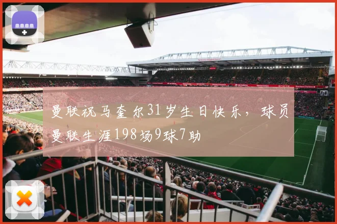 曼联祝马奎尔31岁生日快乐，球员曼联生涯198场9球7助