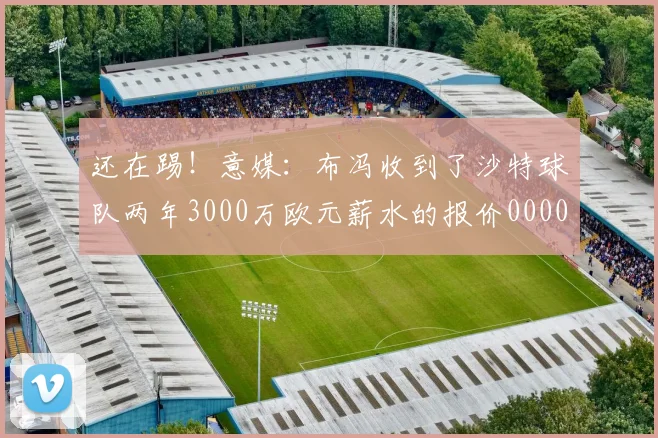 还在踢！意媒：布冯收到了沙特球队两年3000万欧元薪水的报价0000644