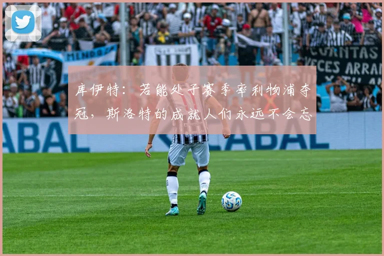 库伊特：若能处子赛季率利物浦夺冠，斯洛特的成就人们永远不会忘