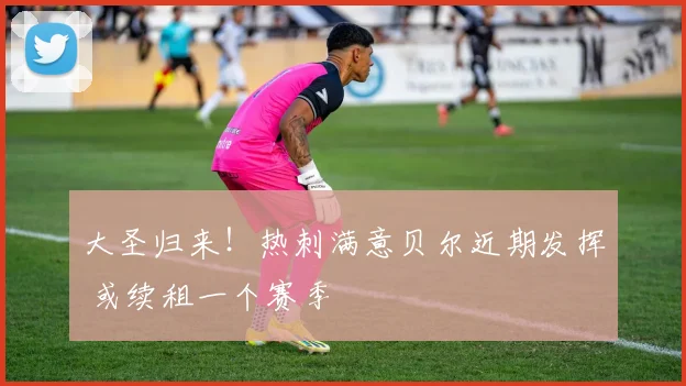 大圣归来！热刺满意贝尔近期发挥 或续租一个赛季