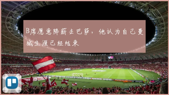B席愿意降薪去巴萨，他认为自己曼城生涯已经结束