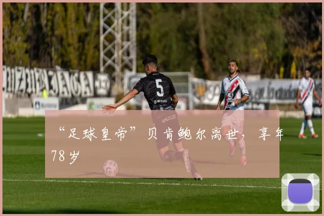 “足球皇帝”贝肯鲍尔离世，享年78岁