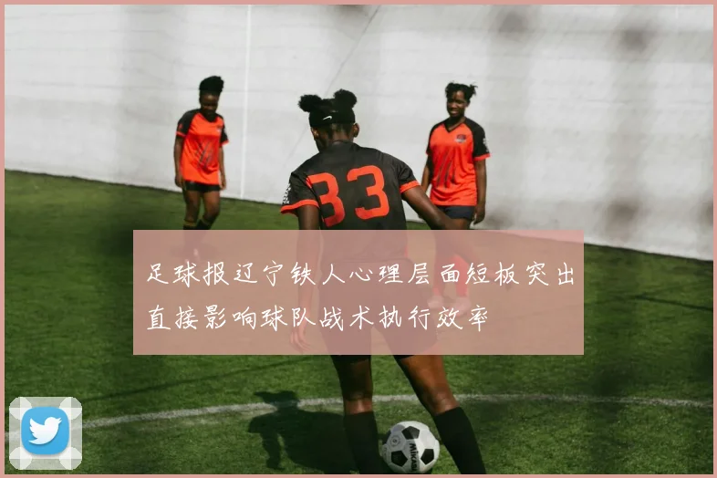 足球报辽宁铁人心理层面短板突出直接影响球队战术执行效率
