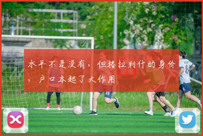 水平不是没有，但格拉利什的身价，户口本起了大作用