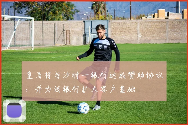 皇马将与沙特一银行达成赞助协议，并为该银行扩大客户基础