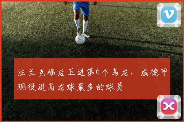 法兰克福后卫进第6个乌龙，成德甲现役进乌龙球最多的球员