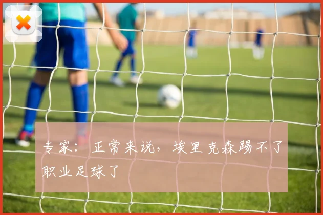专家：正常来说，埃里克森踢不了职业足球了