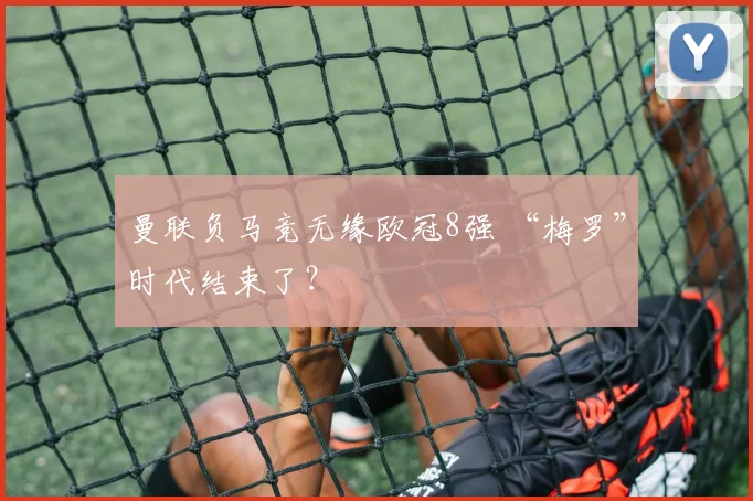 曼联负马竞无缘欧冠8强 “梅罗”时代结束了？