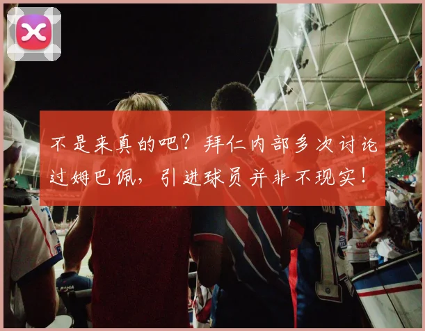 不是来真的吧？拜仁内部多次讨论过姆巴佩，引进球员并非不现实！