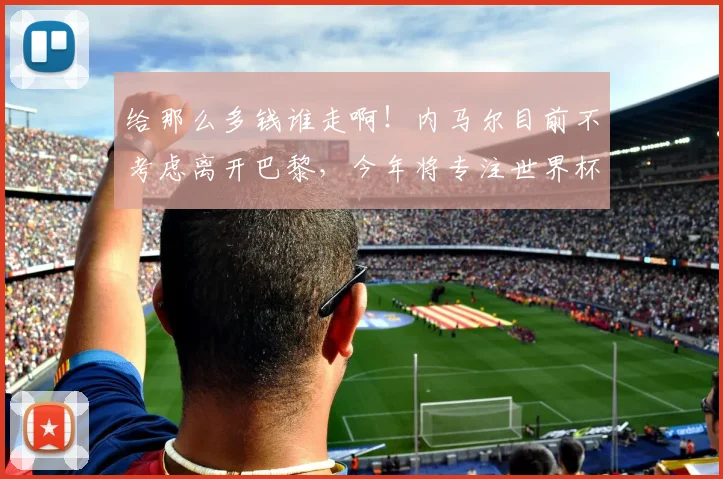 给那么多钱谁走啊！内马尔目前不考虑离开巴黎，今年将专注世界杯