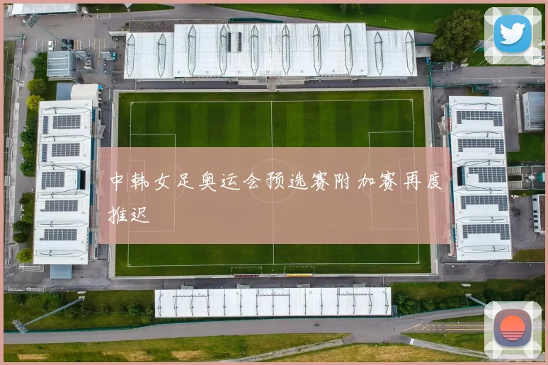 中韩女足奥运会预选赛附加赛再度推迟