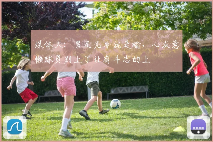 媒体人：男足无非就是输，心灰意懒球员别上了让有斗志的上